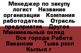 Менеджер по закупу-логист › Название организации ­ Компания-работодатель › Отрасль предприятия ­ Другое › Минимальный оклад ­ 20 000 - Все города Работа » Вакансии   . Тыва респ.,Кызыл г.